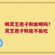 喝灵芝孢子粉能喝吗？灵芝孢子粉能不能吃