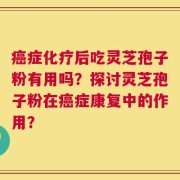 癌症化疗后吃灵芝孢子粉有用吗？探讨灵芝孢子粉在癌症康复中的作用？