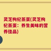 灵芝枸杞蒸蛋(灵芝枸杞蒸蛋：养生美味的营养佳品)