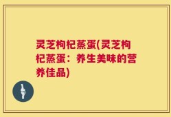 灵芝枸杞蒸蛋(灵芝枸杞蒸蛋：养生美味的营养佳品)