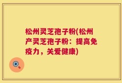 松州灵芝孢子粉(松州产灵芝孢子粉：提高免疫力，关爱健康)