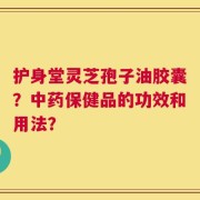 护身堂灵芝孢子油胶囊？中药保健品的功效和用法？
