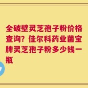 全破壁灵芝孢子粉价格查询？佳尔科药业菌宝牌灵芝孢子粉多少钱一瓶
