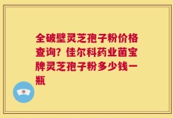 全破壁灵芝孢子粉价格查询？佳尔科药业菌宝牌灵芝孢子粉多少钱一瓶