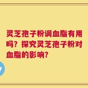 灵芝孢子粉调血脂有用吗？探究灵芝孢子粉对血脂的影响？