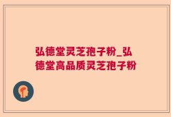 弘德堂灵芝孢子粉_弘德堂高品质灵芝孢子粉