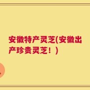 安徽特产灵芝(安徽出产珍贵灵芝！)