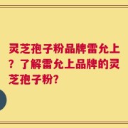 灵芝孢子粉品牌雷允上？了解雷允上品牌的灵芝孢子粉？