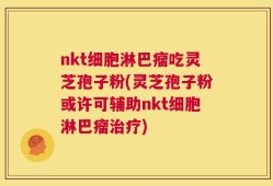 nkt细胞淋巴瘤吃灵芝孢子粉(灵芝孢子粉或许可辅助nkt细胞淋巴瘤治疗)