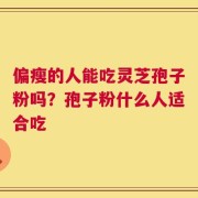 偏瘦的人能吃灵芝孢子粉吗？孢子粉什么人适合吃