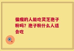 偏瘦的人能吃灵芝孢子粉吗？孢子粉什么人适合吃