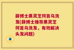 薛博士黑灵芝何首乌洗发(薛博士推荐黑灵芝何首乌洗发，有效解决头发问题)