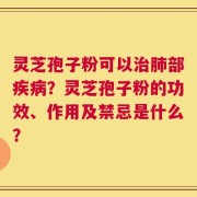 灵芝孢子粉可以治肺部疾病？灵芝孢子粉的功效、作用及禁忌是什么？