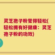 灵芝孢子粉觉得轻松(轻松拥有好健康：灵芝孢子粉的功效)