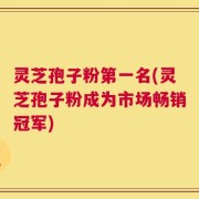 灵芝孢子粉第一名(灵芝孢子粉成为市场畅销冠军)