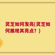 灵芝如何发亮(灵芝如何展现其亮点？)