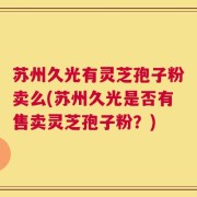 苏州久光有灵芝孢子粉卖么(苏州久光是否有售卖灵芝孢子粉？)