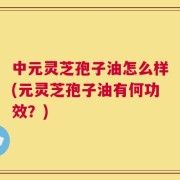 中元灵芝孢子油怎么样(元灵芝孢子油有何功效？)
