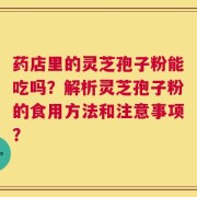 药店里的灵芝孢子粉能吃吗？解析灵芝孢子粉的食用方法和注意事项？