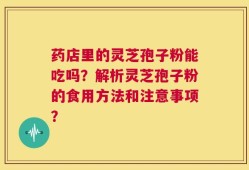 药店里的灵芝孢子粉能吃吗？解析灵芝孢子粉的食用方法和注意事项？