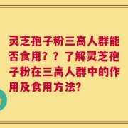 灵芝孢子粉三高人群能否食用？？了解灵芝孢子粉在三高人群中的作用及食用方法？