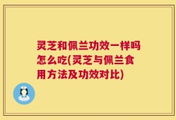 灵芝和佩兰功效一样吗怎么吃(灵芝与佩兰食用方法及功效对比)