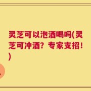 灵芝可以泡酒喝吗(灵芝可冲酒？专家支招！)