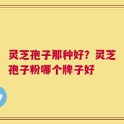 灵芝孢子那种好？灵芝孢子粉哪个牌子好