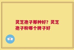 灵芝孢子那种好？灵芝孢子粉哪个牌子好