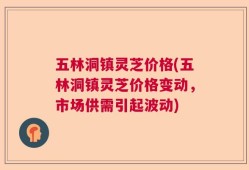 五林洞镇灵芝价格(五林洞镇灵芝价格变动，市场供需引起波动)