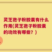 灵芝孢子粉胶囊有什么作用(灵芝孢子粉胶囊的功效有哪些？)