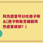 风热感冒可以吃孢子粉么(孢子粉能否缓解风热感冒症状？)