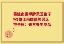 蜀佳南国绿牌灵芝孢子粉(蜀佳南国绿牌灵芝孢子粉：天然养生圣品)