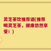 灵芝茶饮推荐语(推荐喝灵芝茶，健康悠然享受！)
