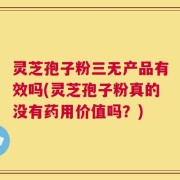 灵芝孢子粉三无产品有效吗(灵芝孢子粉真的没有药用价值吗？)