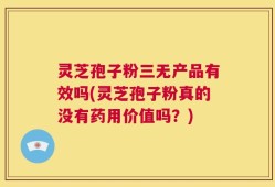 灵芝孢子粉三无产品有效吗(灵芝孢子粉真的没有药用价值吗？)