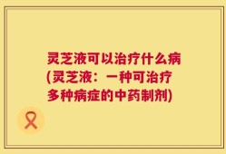 灵芝液可以治疗什么病(灵芝液：一种可治疗多种病症的中药制剂)