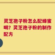 灵芝孢子粉怎么配蜂蜜喝？灵芝孢子粉的制作配方