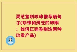灵芝鉴别珍珠推荐语句子(珍珠和灵芝的界限：如何正确鉴别这两种珍贵产品)