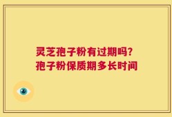 灵芝孢子粉有过期吗？孢子粉保质期多长时间