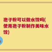 孢子粉可以做水饺吗(使用孢子粉制作美味水饺)