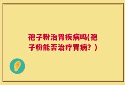 孢子粉治胃疾病吗(孢子粉能否治疗胃病？)