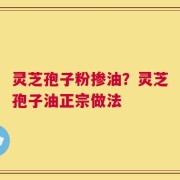 灵芝孢子粉掺油？灵芝孢子油正宗做法