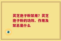 灵芝孢子粉禁用？灵芝孢子粉的功效、作用及禁忌是什么