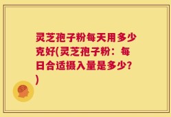 灵芝孢子粉每天用多少克好(灵芝孢子粉：每日合适摄入量是多少？)