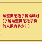 破壁灵芝孢子粉谁喝过(了解破壁灵芝孢子粉的人数有多少？)