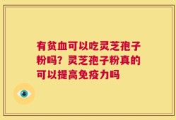有贫血可以吃灵芝孢子粉吗？灵芝孢子粉真的可以提高免疫力吗
