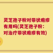 灵芝孢子粉对带状疱疹有用吗(灵芝孢子粉：对治疗带状疱疹有效)
