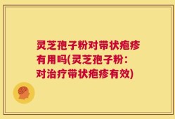 灵芝孢子粉对带状疱疹有用吗(灵芝孢子粉：对治疗带状疱疹有效)