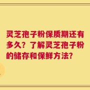 灵芝孢子粉保质期还有多久？了解灵芝孢子粉的储存和保鲜方法？